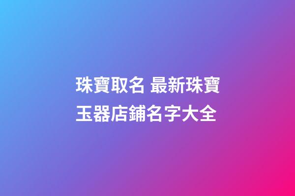 珠寶取名 最新珠寶玉器店鋪名字大全-第1張-店鋪起名-玄機(jī)派